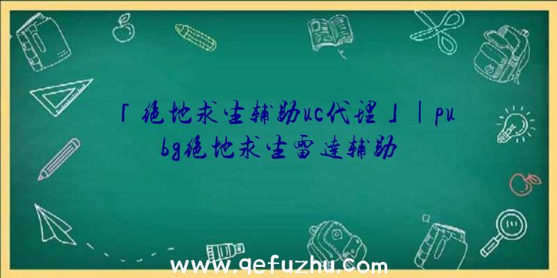 「绝地求生辅助uc代理」|pubg绝地求生雷达辅助